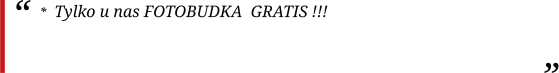*  Tylko u nas FOTOBUDKA  GRATIS !!!